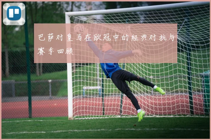 巴萨对皇马在欧冠中的经典对抗与赛季回顾