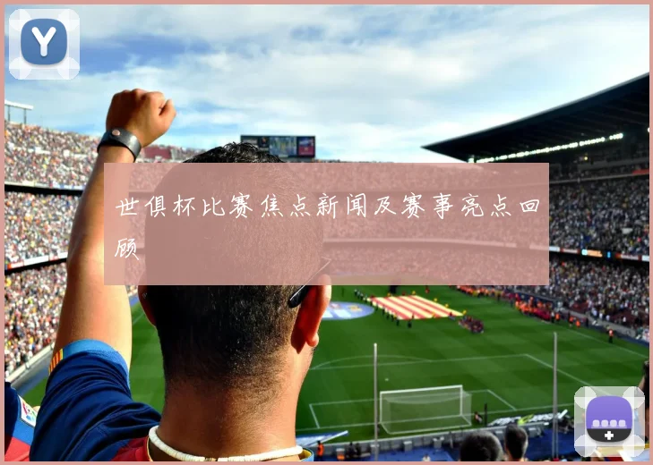 世俱杯比赛焦点新闻及赛事亮点回顾