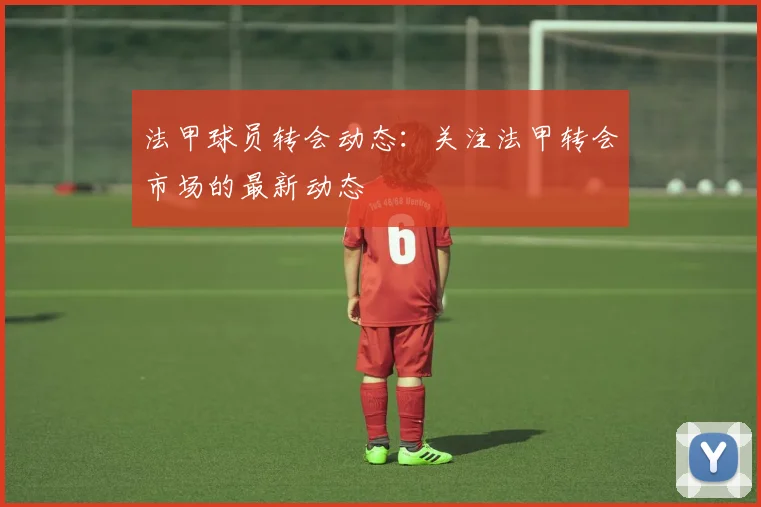 法甲球员转会动态：关注法甲转会市场的最新动态