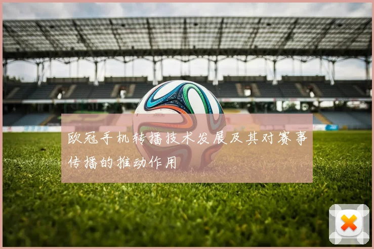 欧冠手机转播技术发展及其对赛事传播的推动作用