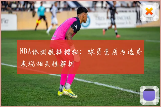 NBA体测数据揭秘：球员素质与选秀表现相关性解析
