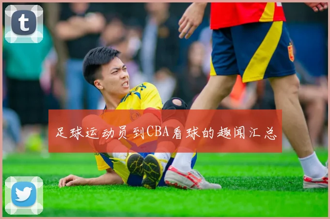 足球运动员到CBA看球的趣闻汇总