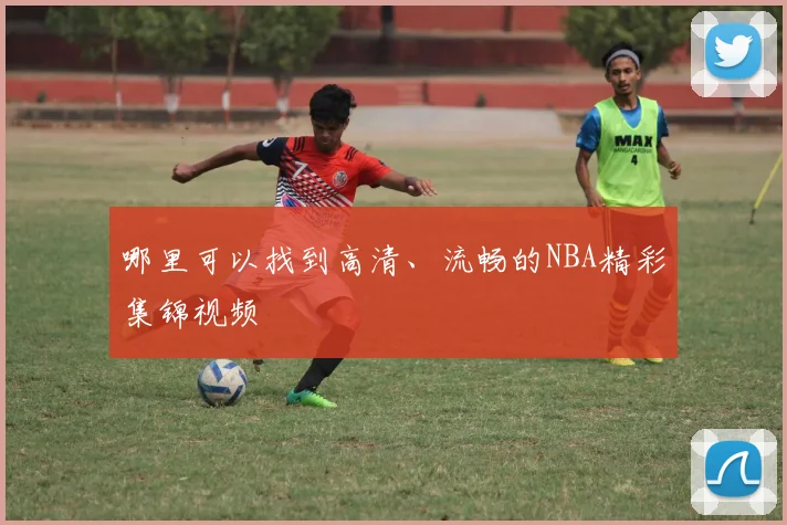哪里可以找到高清、流畅的NBA精彩集锦视频