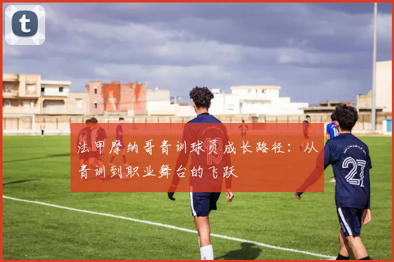 法甲摩纳哥青训球员成长路径：从青训到职业舞台的飞跃