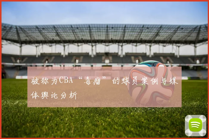 被称为CBA“毒瘤”的球员案例与媒体舆论分析