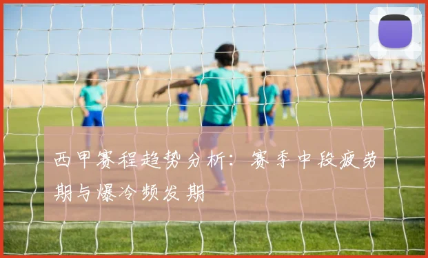 西甲赛程趋势分析：赛季中段疲劳期与爆冷频发期