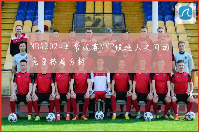 NBA2024年常规赛MVP候选人之间的竞争格局分析