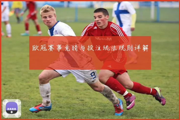 欧冠赛事竞猜与投注玩法规则详解