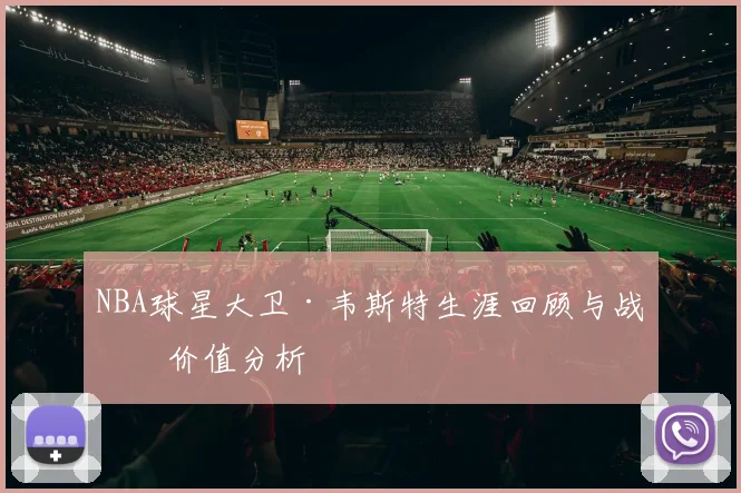 NBA球星大卫·韦斯特生涯回顾与战术价值分析