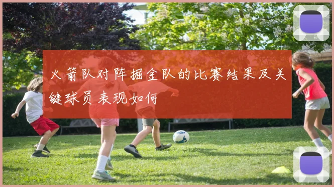 火箭队对阵掘金队的比赛结果及关键球员表现如何