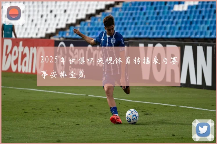 2025年世俱杯央视体育转播表与赛事安排全览