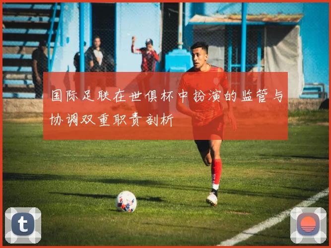 国际足联在世俱杯中扮演的监管与协调双重职责剖析